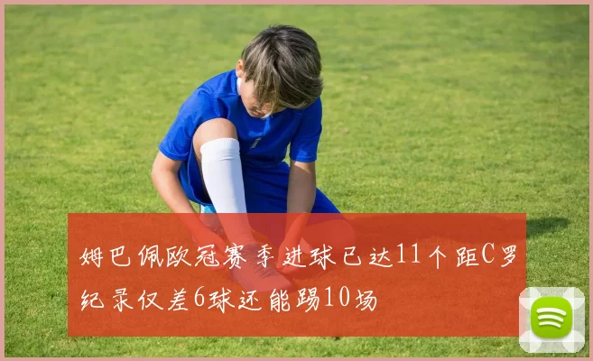 姆巴佩欧冠赛季进球已达11个距C罗纪录仅差6球还能踢10场