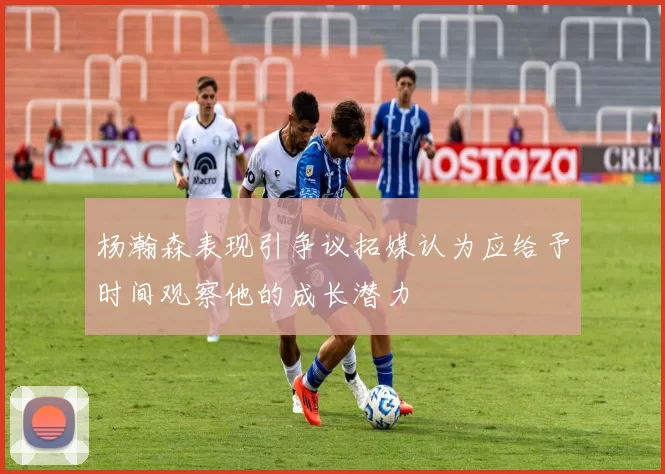 杨瀚森表现引争议拓媒认为应给予时间观察他的成长潜力