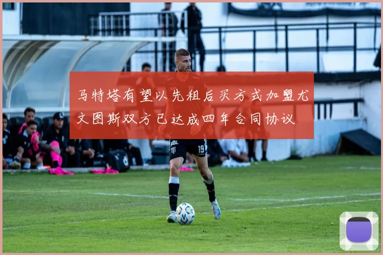 马特塔有望以先租后买方式加盟尤文图斯双方已达成四年合同协议