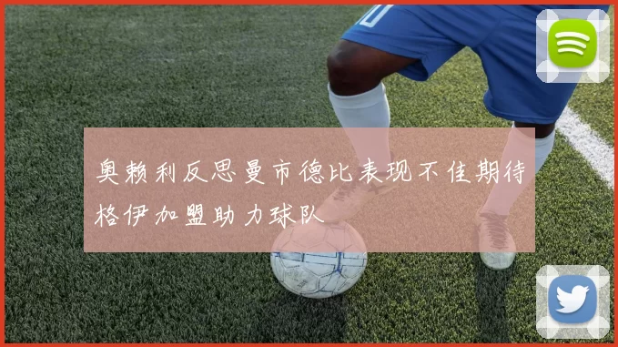 奥赖利反思曼市德比表现不佳期待格伊加盟助力球队