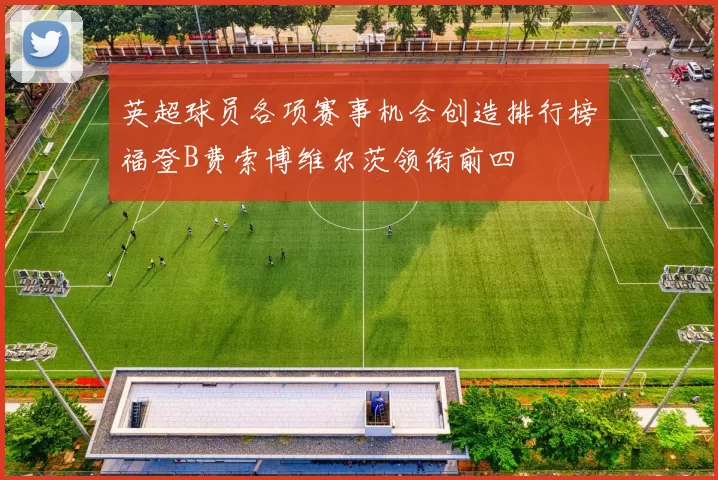 英超球员各项赛事机会创造排行榜福登B费索博维尔茨领衔前四