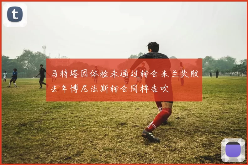 马特塔因体检未通过转会米兰失败去年博尼法斯转会同样告吹