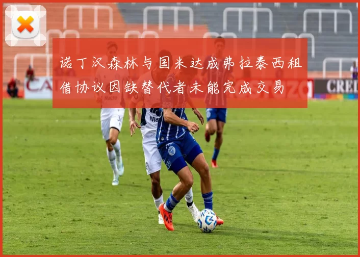诺丁汉森林与国米达成弗拉泰西租借协议因缺替代者未能完成交易