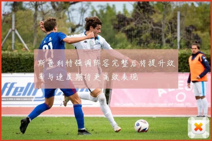 斯普利特强调阵容完整后将提升效率与速度期待更高效表现